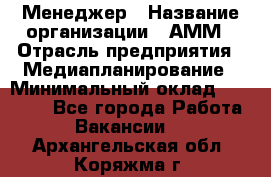 Менеджер › Название организации ­ АММ › Отрасль предприятия ­ Медиапланирование › Минимальный оклад ­ 30 000 - Все города Работа » Вакансии   . Архангельская обл.,Коряжма г.